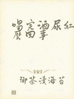 喝完酒尿红是怎么回事