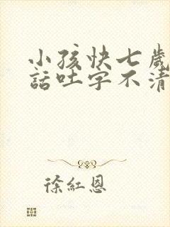 小孩快七岁了说话吐字不清楚该怎么办