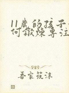 11岁的孩子如何锻炼专注力