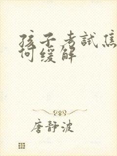 孩子考试焦虑如何缓解