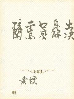 孩子口臭出气难闻怎么解决