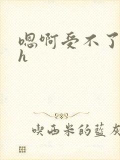 嗯啊受不了了高h