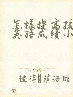 怎样提高孩子的英语成绩小学