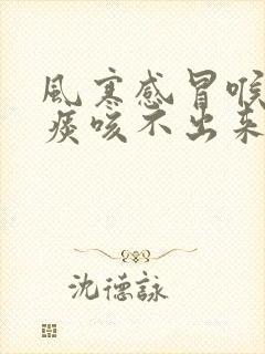 风寒感冒喉咙有痰咳不出来