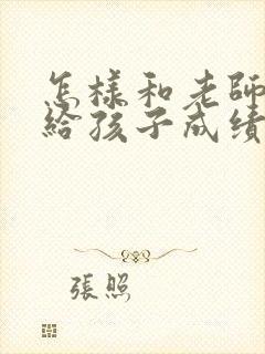 怎样和老师沟通给孩子成绩提高