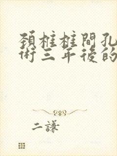 颈椎椎间孔镜手术三年后的效果