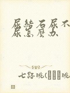 尿结石尿不出来尿怎么办