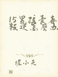 15男孩青春期叛逆怎么办