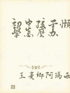 初中孩子懒惰厌学怎么办