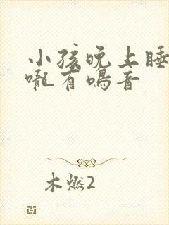 小孩晚上睡觉喉咙有鸣音