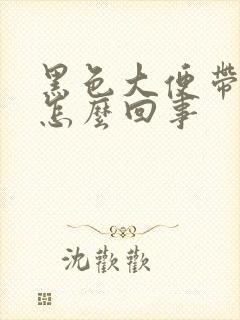 黑色大便带粘液怎么回事