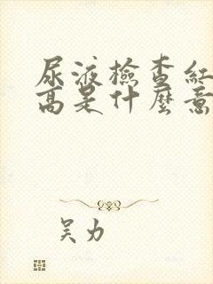 尿液检查红细胞高是什么意思