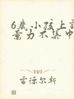 6岁小孩上课注意力不集中是何因