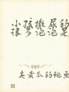 小孩撒尿的时候很多泡泡是什么原因