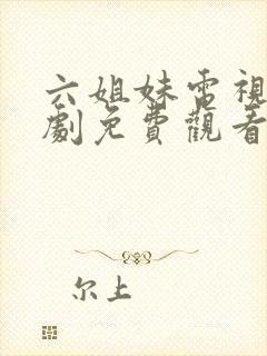 六姐妹电视连续剧免费观看全集高清