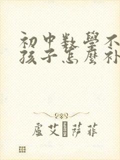 初中数学不好的孩子怎么补救