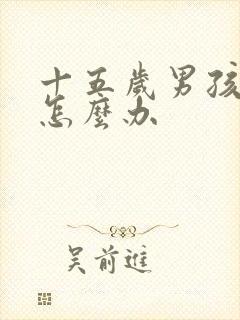 十五岁男孩叛逆怎么办