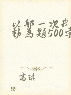 以那一次我真感动为题500字