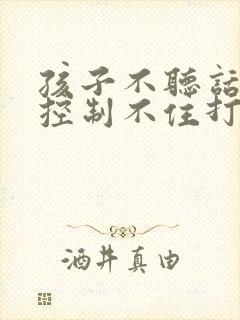 孩子不听话总是控制不住打她怎么办