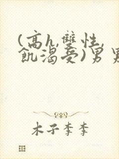 (高h,双性,饥渴受)男男