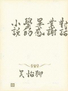 小学毕业对老师说的感谢话充满不舍