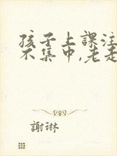 孩子上课注意力不集中,老走神怎么办