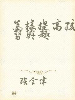 怎样提高孩子学习兴趣