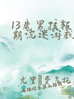 13岁男孩叛逆期沉迷游戏怎么办