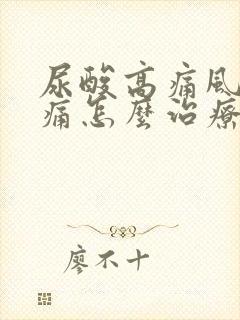 尿酸高痛风膝盖痛怎么治疗