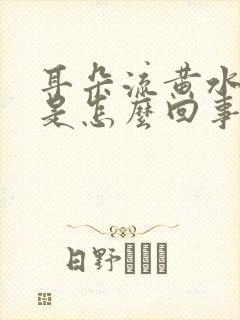 耳朵流黄水发臭是怎么回事