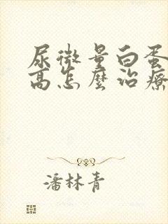 尿微量白蛋白偏高怎么治疗好呢?