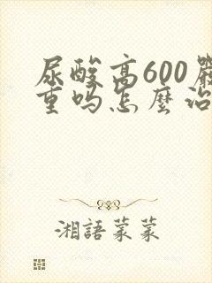 尿酸高600严重吗怎么治疗