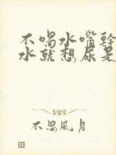 不喝水嘴干喝完水就想尿是怎么回事