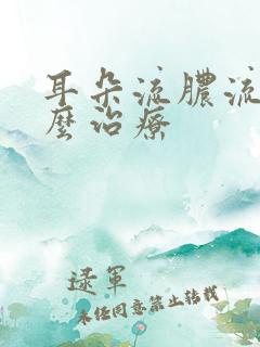耳朵流脓流水怎么治疗