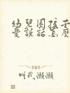 幼儿园孩子上课爱说话怎么引导