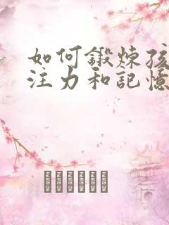 如何锻炼孩子专注力和记忆力的方法