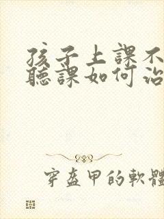 孩子上课不认真听课如何治