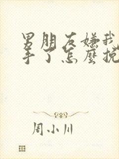 男朋友嫌我烦分手了怎么挽回