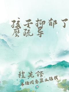 孩子抑郁了该怎么疏导