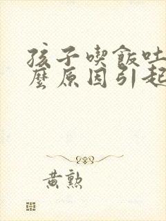 孩子吃饭吐是什么原因引起的