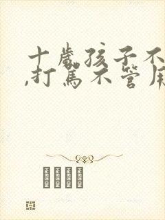 十岁孩子不听话,打骂不管用,怎么教育