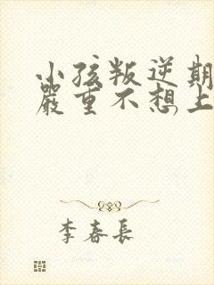 小孩叛逆期非常严重不想上学怎么办