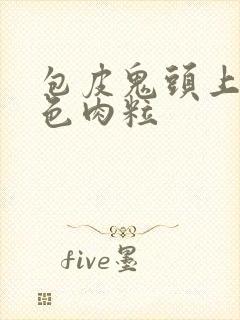 包皮鬼头上有白色肉粒