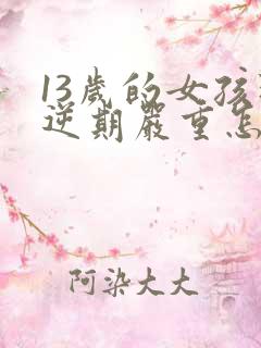 13岁的女孩叛逆期严重怎么办