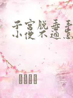 子宫脱垂手术后小便不通怎么办