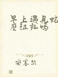 早上遇见蛇有什么征兆吗