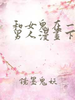 和女鬼在一起的男人漫画下拉式