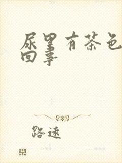 尿里有茶色怎么回事