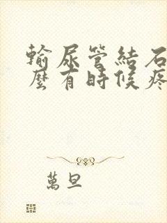 输尿管结石为什么有时候疼有时候不疼