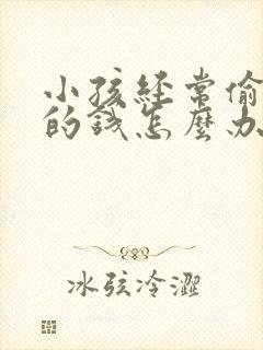 小孩经常偷家里的钱怎么办